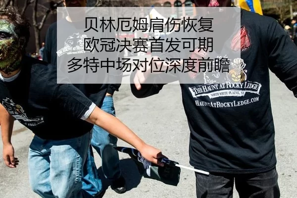 贝林厄姆肩伤恢复 欧冠决赛首发可期 多特中场对位深度前瞻